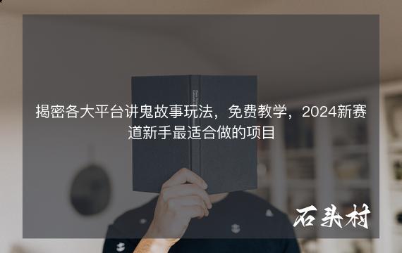 揭密各大平台讲鬼故事玩法，免费教学，2024新赛道新手最适合做的项目