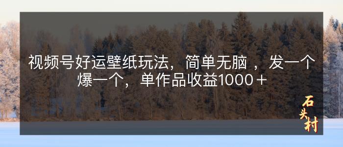 视频号好运壁纸玩法，简单无脑 ，发一个爆一个，单作品收益1000＋