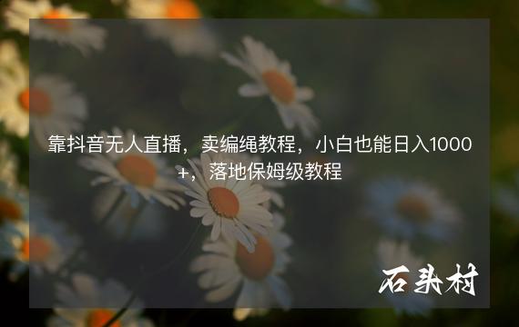 靠抖音无人直播，卖编绳教程，小白也能日入1000+，落地保姆级教程