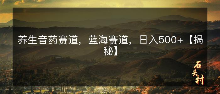 养生音药赛道，蓝海赛道，日入500+【揭秘】