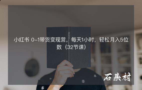 小红书 0-1带货变现营，每天1小时，轻松月入5位数（32节课）