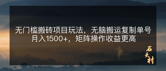 无门槛搬砖项目玩法，无脑搬运复制单号月入1500+，矩阵操作收益更高