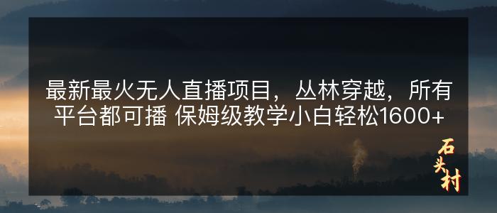 最新最火无人直播项目，丛林穿越，所有平台都可播 保姆级教学小白轻松1600+