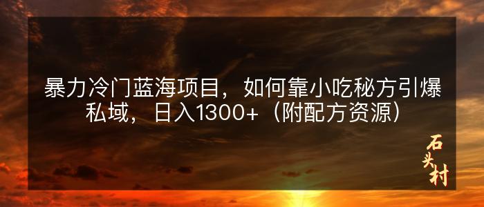 暴力冷门蓝海项目，如何靠小吃秘方引爆私域，日入1300+（附配方资源）