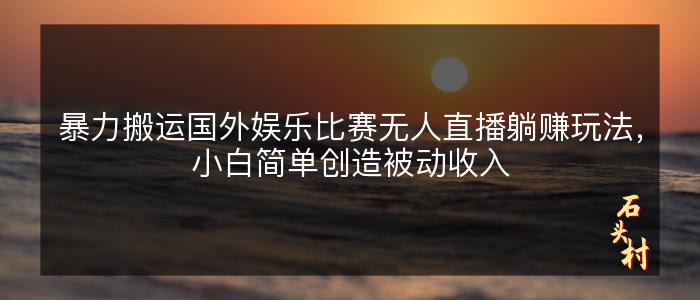 暴力搬运国外娱乐比赛无人直播躺赚玩法，小白简单创造被动收入