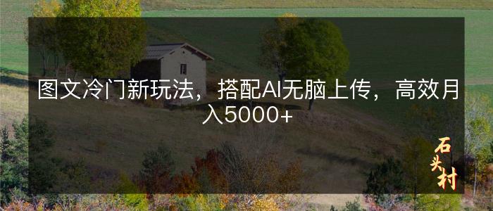 图文冷门新玩法，搭配AI无脑上传，高效月入5000+