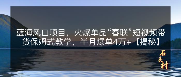 蓝海风口项目，火爆单品“春联”短视频带货保姆式教学，半月爆单4万+【揭秘】