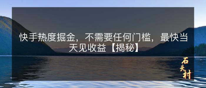 快手热度掘金，不需要任何门槛，最快当天见收益【揭秘】