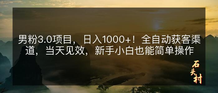 男粉3.0项目，日入1000+！全自动获客渠道，当天见效，新手小白也能简单操作