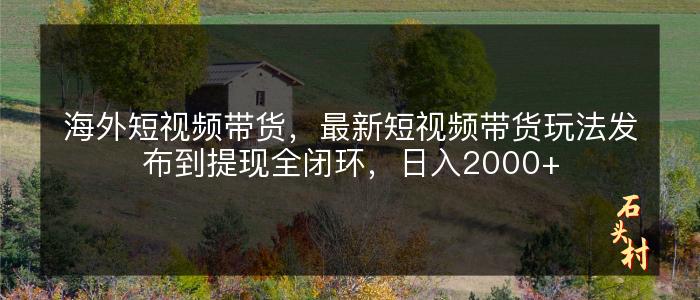海外短视频带货，最新短视频带货玩法发布到提现全闭环，日入2000+