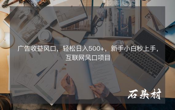 广告收益风口，轻松日入500+，新手小白秒上手，互联网风口项目