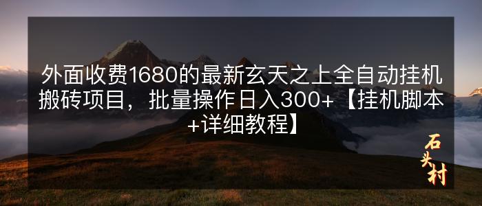 外面收费1680的最新玄天之上全自动挂机搬砖项目，批量操作日入300+【挂机脚本+详细教程】