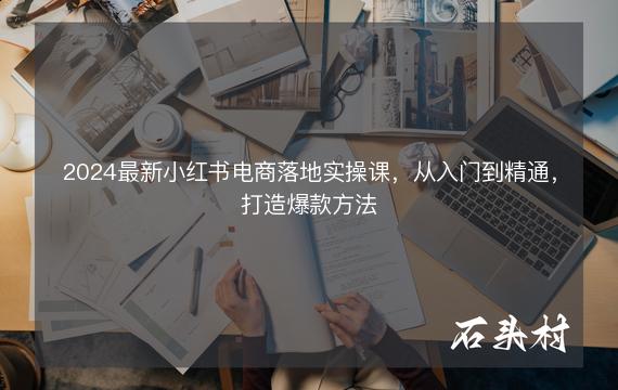 2024最新小红书电商落地实操课，从入门到精通，打造爆款方法