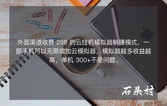 外面渠道收费 298 的云挂机模拟器躺赚模式，一部手机可以无限增加云模拟器，模拟器越多收益越高，单机 300+不是问题。