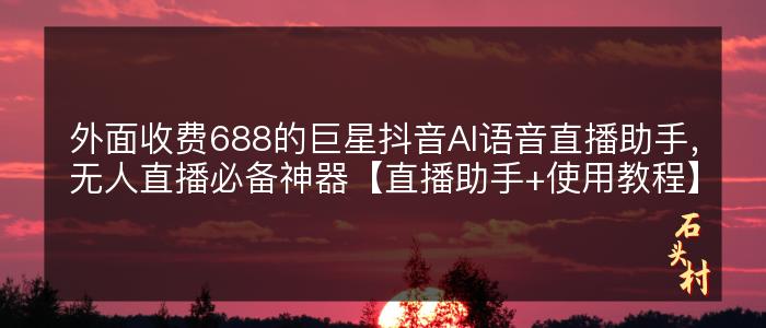 外面收费688的巨星抖音AI语音直播助手，无人直播必备神器【直播助手+使用教程】