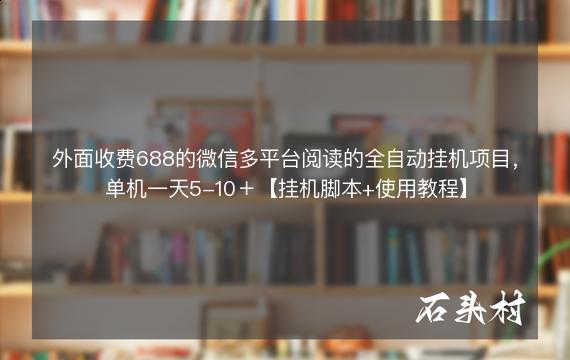 外面收费688的微信多平台阅读的全自动挂机项目，单机一天5-10＋【挂机脚本+使用教程】