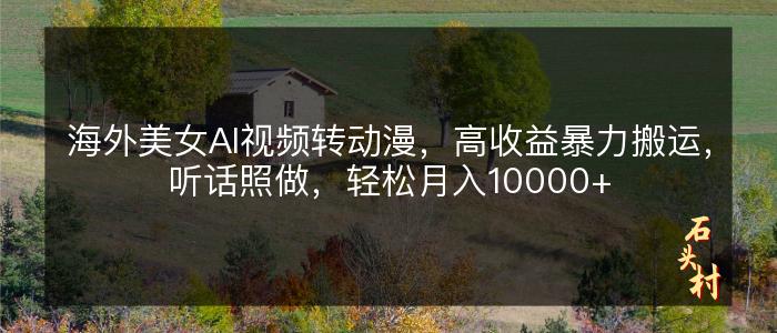 海外美女AI视频转动漫，高收益暴力搬运，听话照做，轻松月入10000+