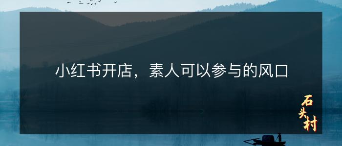 小红书开店，素人可以参与的风口
