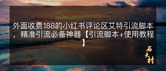 外面收费188的小红书评论区艾特引流脚本，精准引流必备神器【引流脚本+使用教程】