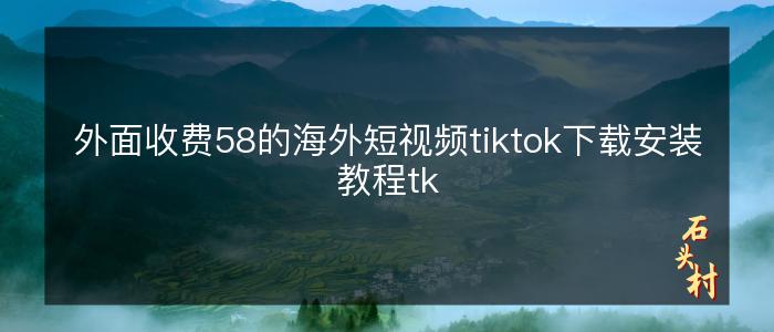 外面收费58的海外短视频tiktok下载安装教程tk