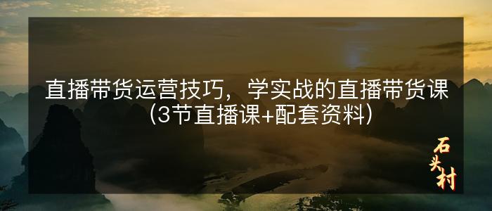 直播带货运营技巧，学实战的直播带货课（3节直播课+配套资料）