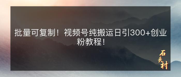 批量可复制！视频号纯搬运日引300+创业粉教程！