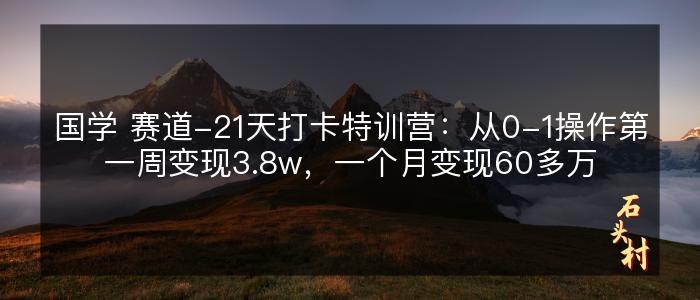 国学 赛道-21天打卡特训营：从0-1操作第一周变现3.8w，一个月变现60多万