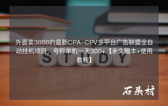 外面卖3888的最新CPA-CPV多平台广告联盟全自动挂机项目，号称单机一天300+【永久脚本+使用教程】