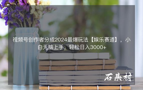 视频号创作者分成2024最爆玩法【娱乐赛道】，小白无脑上手，轻松日入3000+