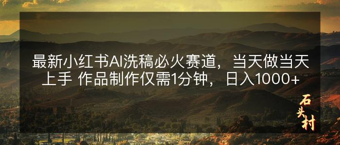 最新小红书AI洗稿必火赛道，当天做当天上手 作品制作仅需1分钟，日入1000+