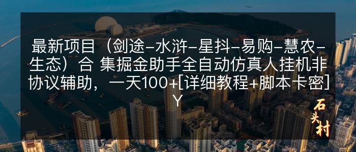 最新项目（剑途-水浒-星抖-易购-慧农-生态）合 集掘金助手全自动仿真人挂机非协议辅助，一天100+[详细教程+脚本卡密]Y