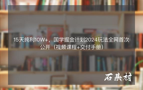 15天纯利10W+，国学掘金计划2024玩法全网首次公开（视频课程+交付手册）