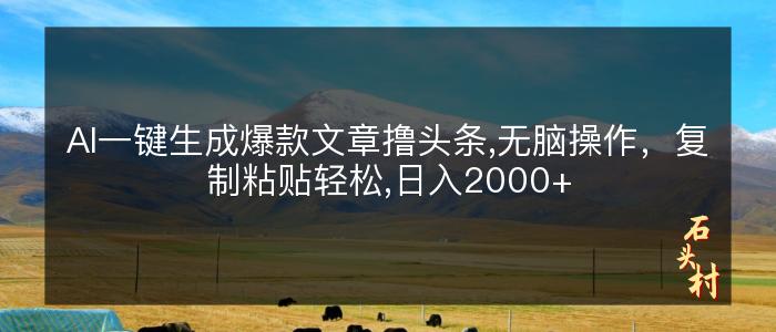 AI一键生成爆款文章撸头条,无脑操作，复制粘贴轻松,日入2000+