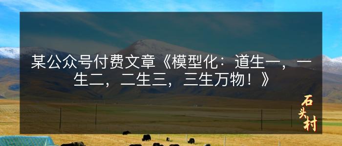 某公众号付费文章《模型化：道生一，一生二，二生三，三生万物！》