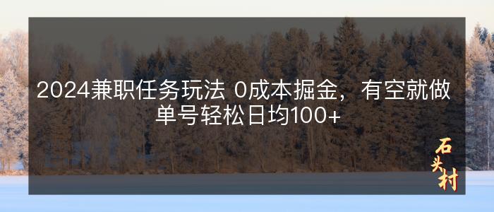 2024兼职任务玩法 0成本掘金，有空就做 单号轻松日均100+