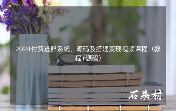 2024付费进群系统，源码及搭建变现视频课程（教程+源码）