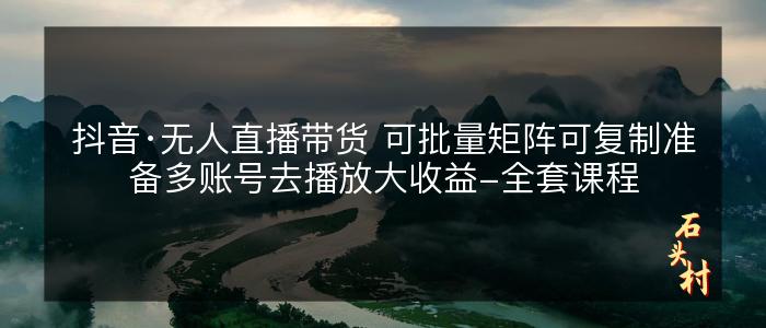 抖音·无人直播带货 可批量矩阵可复制准备多账号去播放大收益-全套课程