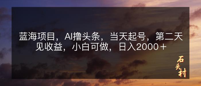 蓝海项目，AI撸头条，当天起号，第二天见收益，小白可做，日入2000＋