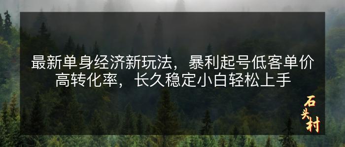 最新单身经济新玩法，暴利起号低客单价高转化率，长久稳定小白轻松上手