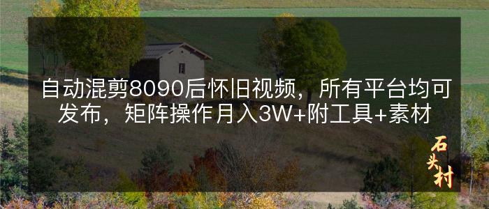 自动混剪8090后怀旧视频，所有平台均可发布，矩阵操作月入3W+附工具+素材