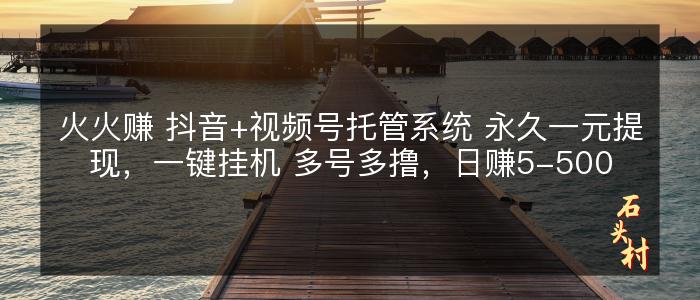 火火赚 抖音+视频号托管系统 永久一元提现，一键挂机 多号多撸，日赚5-500