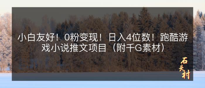 小白友好！0粉变现！日入4位数！跑酷游戏小说推文项目（附千G素材）