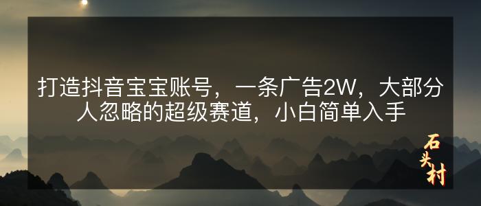 打造抖音宝宝账号，一条广告2W，大部分人忽略的超级赛道，小白简单入手