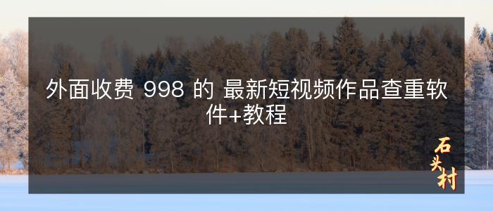 外面收费 998 的 最新短视频作品查重软件+教程
