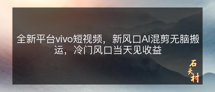 全新平台vivo短视频，新风口AI混剪无脑搬运，冷门风口当天见收益