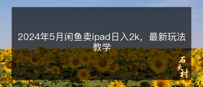 2024年5月闲鱼卖ipad日入2k，最新玩法教学