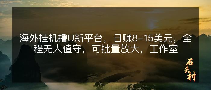 海外挂机撸U新平台，日赚8-15美元，全程无人值守，可批量放大，工作室