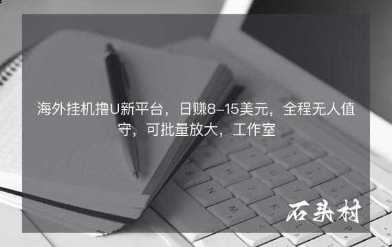 海外挂机撸U新平台，日赚8-15美元，全程无人值守，可批量放大，工作室