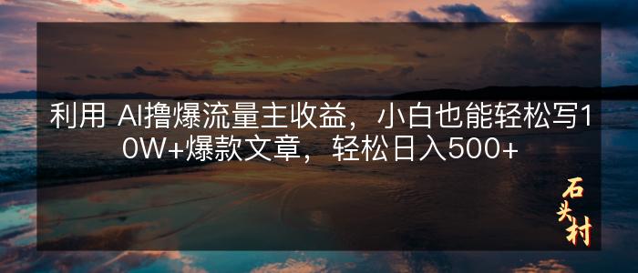 利用 AI撸爆流量主收益，小白也能轻松写10W+爆款文章，轻松日入500+