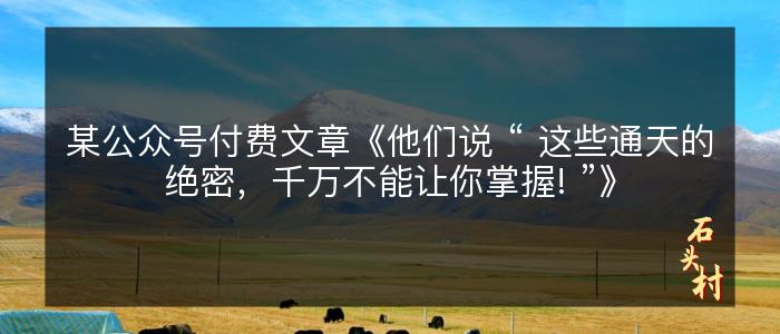 某公众号付费文章《他们说 “ 这些通天的绝密，千万不能让你掌握! ”》